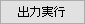 出力実行ボタン