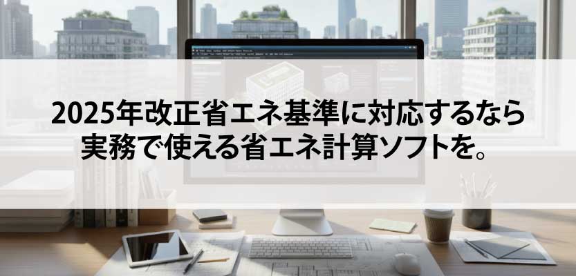 2025年改正省エネ基準に対応するなら 実務で使える省エネ計算ソフトを。
