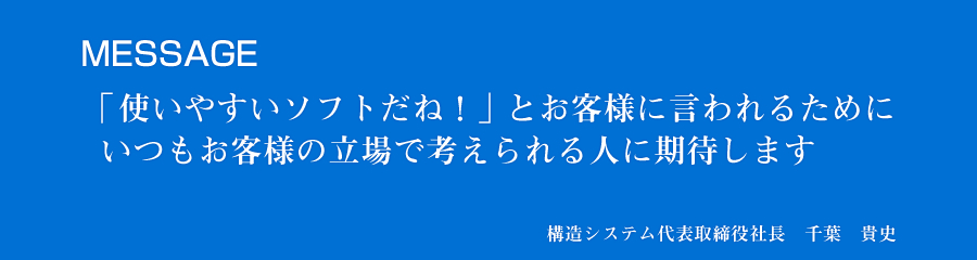 MESSAGE 「使いやすいソフトだね！」とお客様に言われるために、いつもお客様の立場で考えられる人に期待します